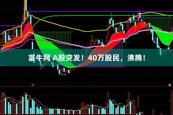 富牛网 A股突发！40万股民，沸腾！