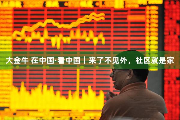 大金牛 在中国·看中国｜来了不见外，社区就是家