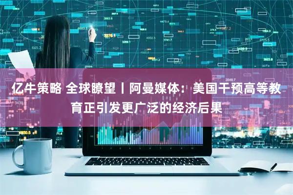 亿牛策略 全球瞭望丨阿曼媒体：美国干预高等教育正引发更广泛的经济后果