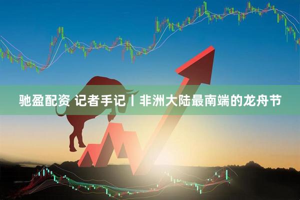 驰盈配资 记者手记丨非洲大陆最南端的龙舟节