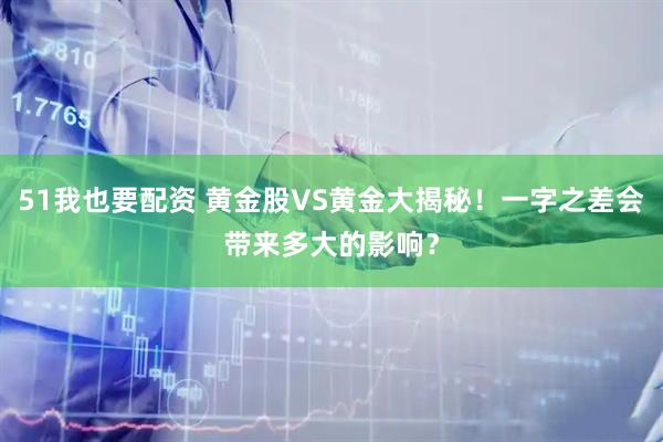51我也要配资 黄金股VS黄金大揭秘！一字之差会带来多大的影响？