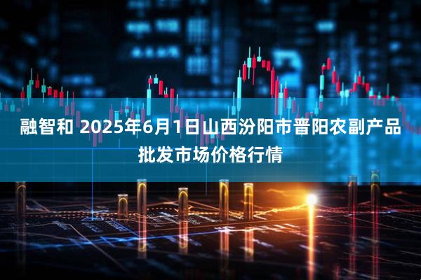 融智和 2025年6月1日山西汾阳市晋阳农副产品批发市场价格行情