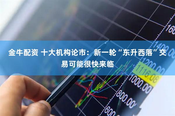 金牛配资 十大机构论市：新一轮“东升西落”交易可能很快来临