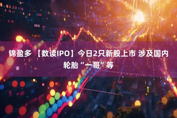 锦盈多 【数读IPO】今日2只新股上市 涉及国内轮胎“一哥”等