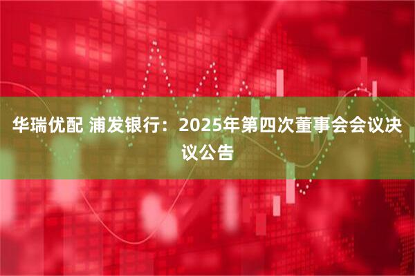 华瑞优配 浦发银行：2025年第四次董事会会议决议公告