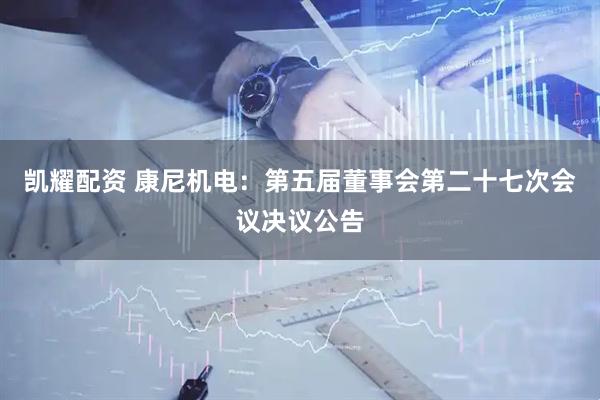 凯耀配资 康尼机电：第五届董事会第二十七次会议决议公告