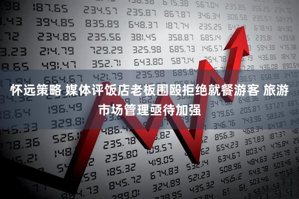 怀远策略 媒体评饭店老板围殴拒绝就餐游客 旅游市场管理亟待加强