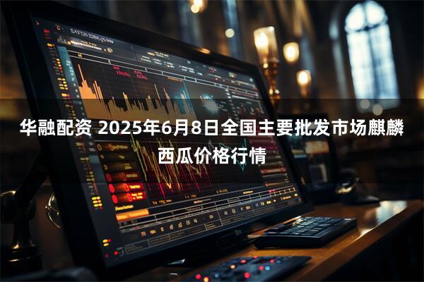 华融配资 2025年6月8日全国主要批发市场麒麟西瓜价格行情