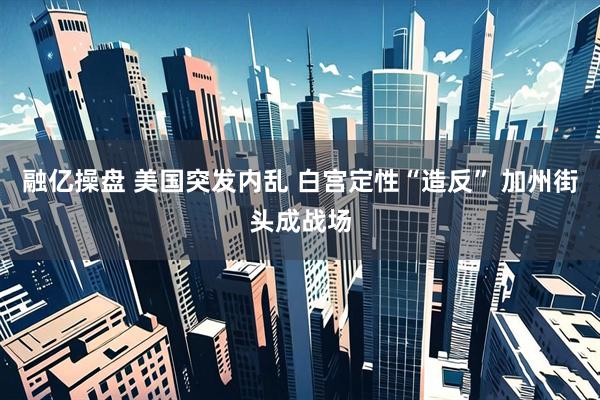 融亿操盘 美国突发内乱 白宫定性“造反” 加州街头成战场