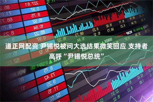 道正网配资 尹锡悦被问大选结果微笑回应 支持者高呼“尹锡悦总统”