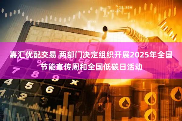 嘉汇优配交易 两部门决定组织开展2025年全国节能宣传周和全国低碳日活动