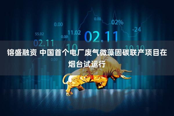镕盛融资 中国首个电厂废气微藻固碳联产项目在烟台试运行
