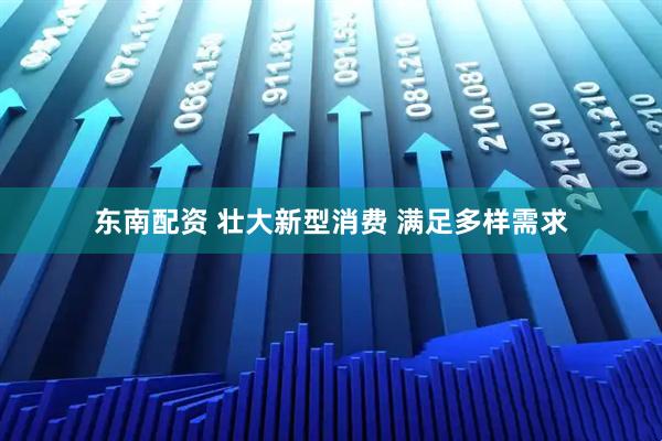 东南配资 壮大新型消费 满足多样需求
