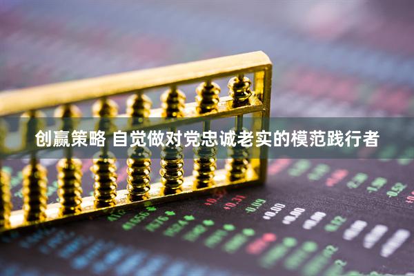 创赢策略 自觉做对党忠诚老实的模范践行者