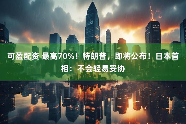可盈配资 最高70%！特朗普，即将公布！日本首相：不会轻易妥协