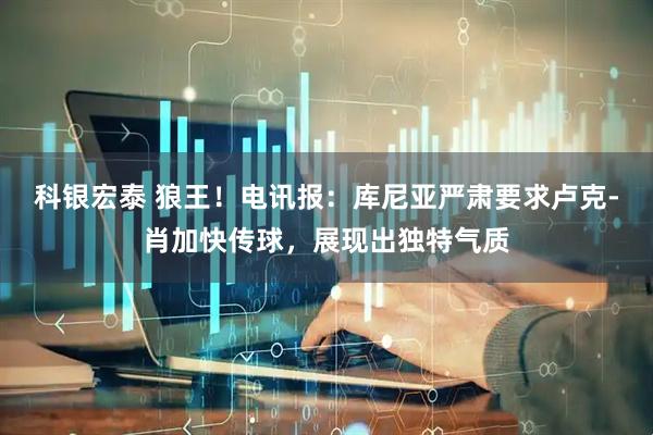 科银宏泰 狼王！电讯报：库尼亚严肃要求卢克-肖加快传球，展现出独特气质