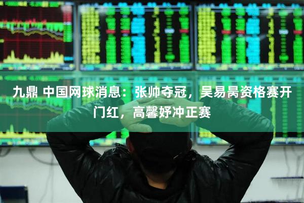 九鼎 中国网球消息：张帅夺冠，吴易昺资格赛开门红，高馨妤冲正赛