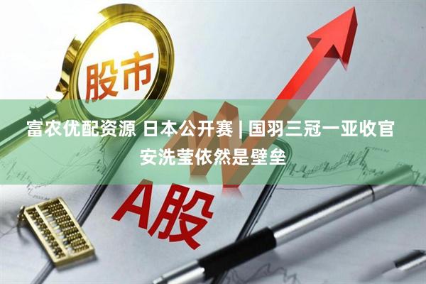 富农优配资源 日本公开赛 | 国羽三冠一亚收官 安洗莹依然是壁垒