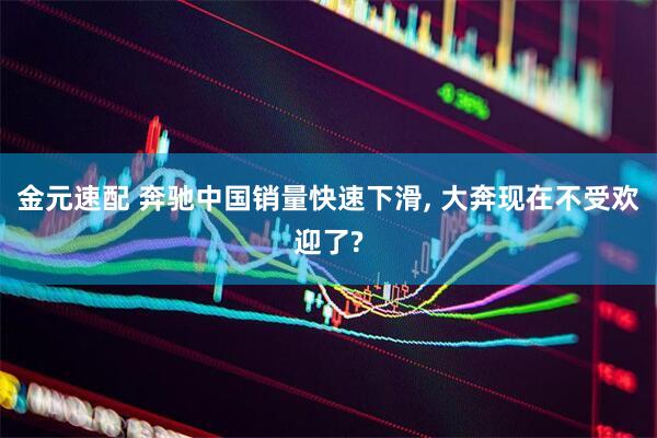 金元速配 奔驰中国销量快速下滑, 大奔现在不受欢迎了?