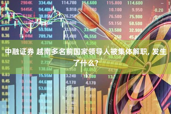中融证券 越南多名前国家领导人被集体解职, 发生了什么?