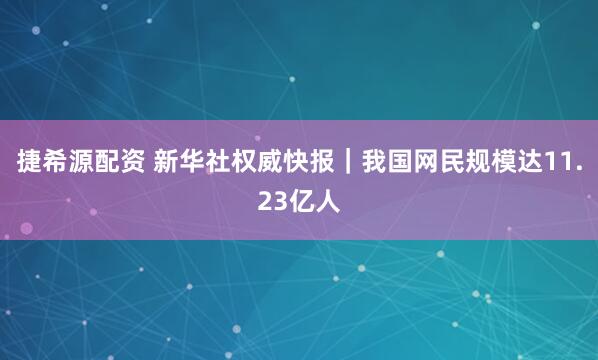捷希源配资 新华社权威快报｜我国网民规模达11.23亿人
