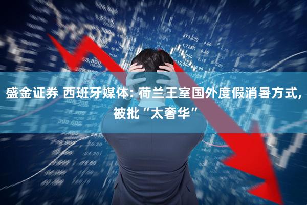 盛金证券 西班牙媒体: 荷兰王室国外度假消暑方式, 被批“太奢华”