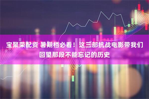 宝聚荣配资 暑期档必看！这三部抗战电影带我们回望那段不能忘记的历史