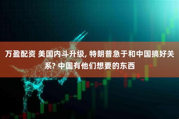 万盈配资 美国内斗升级, 特朗普急于和中国搞好关系? 中国有他们想要的东西
