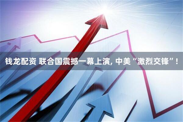 钱龙配资 联合国震撼一幕上演, 中美“激烈交锋”!