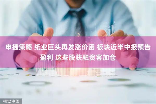 申捷策略 纸业巨头再发涨价函 板块近半中报预告盈利 这些股获融资客加仓