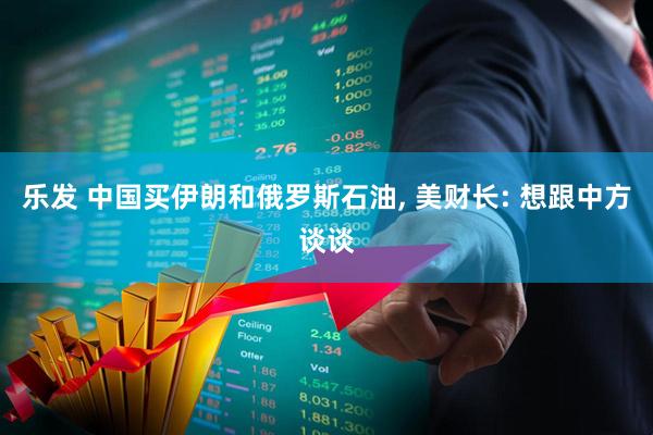 乐发 中国买伊朗和俄罗斯石油, 美财长: 想跟中方谈谈