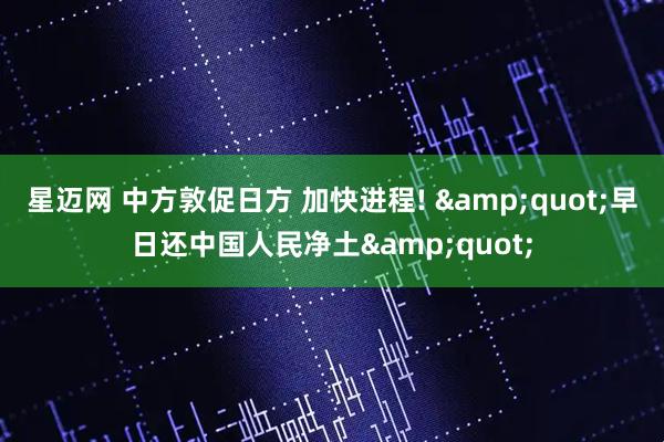 星迈网 中方敦促日方 加快进程! &quot;早日还中国人民净土&quot;