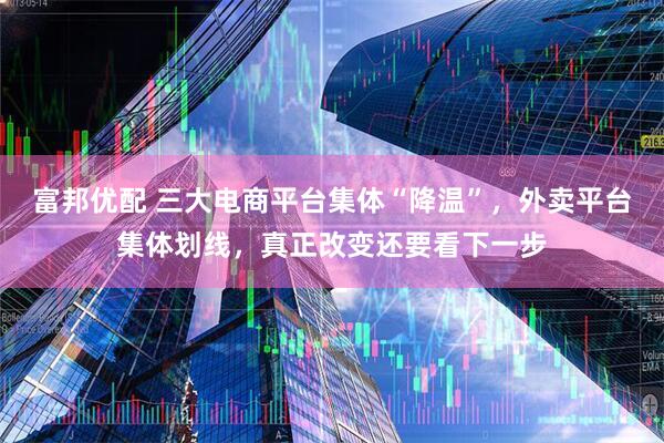 富邦优配 三大电商平台集体“降温”，外卖平台集体划线，真正改变还要看下一步