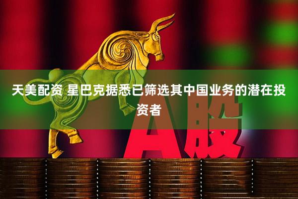 天美配资 星巴克据悉已筛选其中国业务的潜在投资者