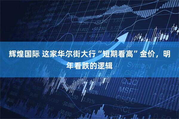 辉煌国际 这家华尔街大行“短期看高”金价，明年看跌的逻辑