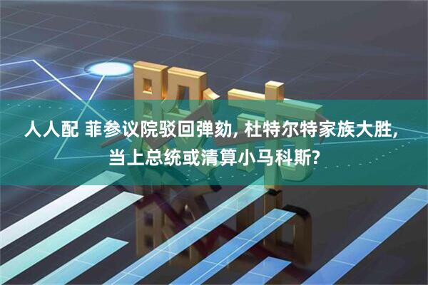 人人配 菲参议院驳回弹劾, 杜特尔特家族大胜, 当上总统或清算小马科斯?