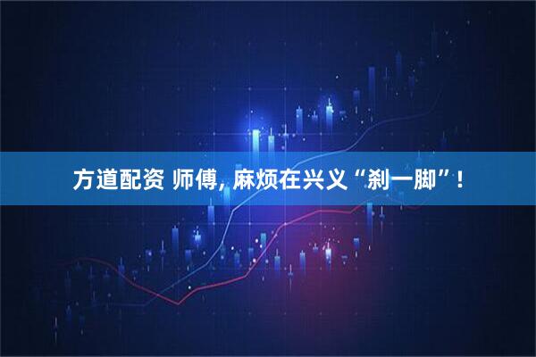 方道配资 师傅, 麻烦在兴义“刹一脚”!