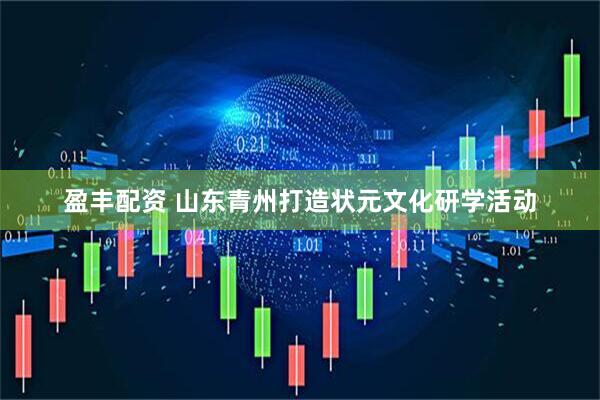 盈丰配资 山东青州打造状元文化研学活动