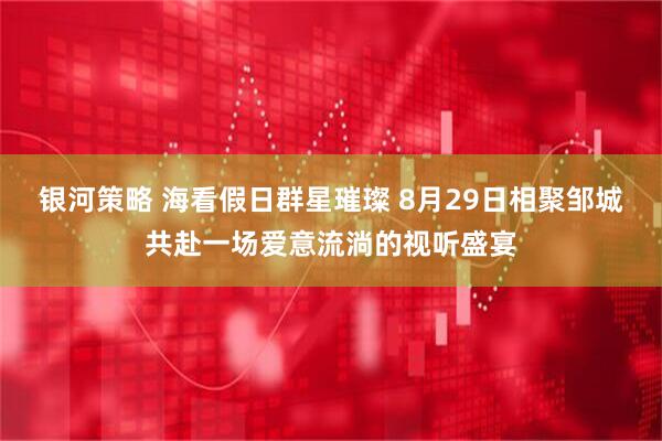 银河策略 海看假日群星璀璨 8月29日相聚邹城共赴一场爱意流淌的视听盛宴