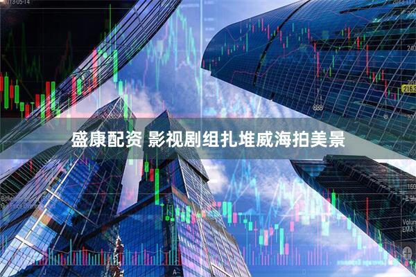 盛康配资 影视剧组扎堆威海拍美景