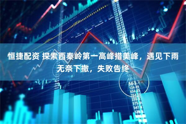 恒捷配资 探索西秦岭第一高峰措美峰，遇见下雨无奈下撤，失败告终