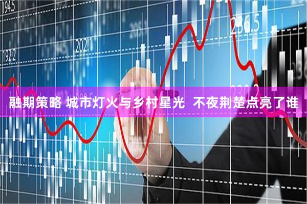 融期策略 城市灯火与乡村星光  不夜荆楚点亮了谁