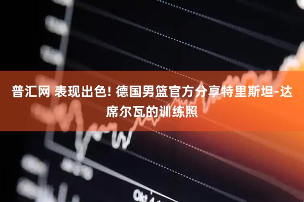 普汇网 表现出色! 德国男篮官方分享特里斯坦-达席尔瓦的训练照