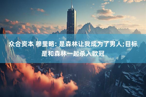 众合资本 穆里略: 是森林让我成为了男人;目标是和森林一起杀入欧冠