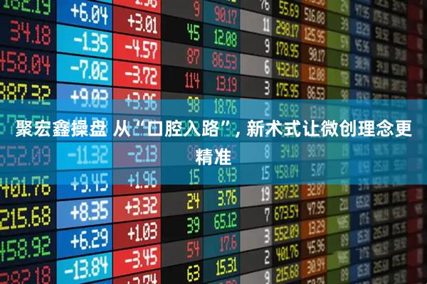 聚宏鑫操盘 从“口腔入路”, 新术式让微创理念更精准