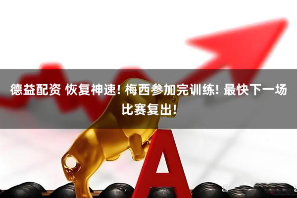 德益配资 恢复神速! 梅西参加完训练! 最快下一场比赛复出!