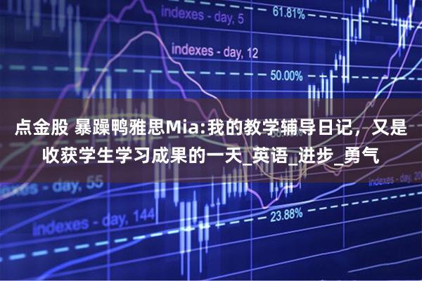 点金股 暴躁鸭雅思Mia:我的教学辅导日记，又是收获学生学习成果的一天_英语_进步_勇气