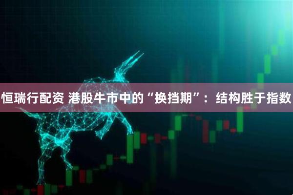 恒瑞行配资 港股牛市中的“换挡期”:结构胜于指数