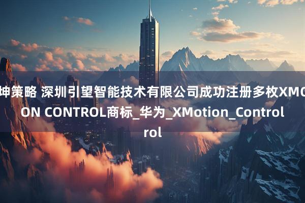 鼎坤策略 深圳引望智能技术有限公司成功注册多枚XMOTION CONTROL商标_华为_XMotion_Control