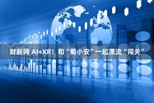 财新网 AI+XR！和“蜀小安”一起漂流“闯关”